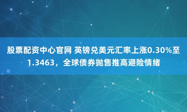 股票配资中心官网 英镑兑美元汇率上涨0.30%至1.3463,全球债券抛售推高避险情绪