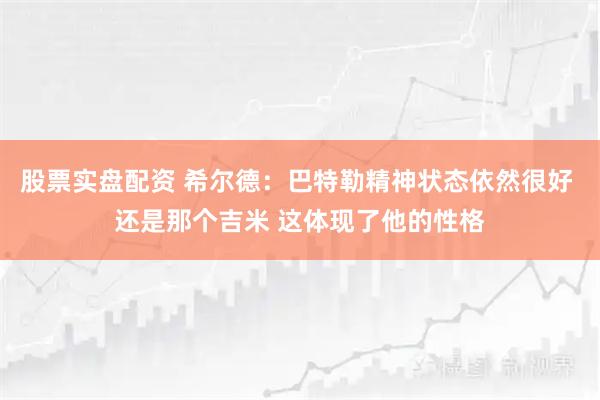 股票实盘配资 希尔德：巴特勒精神状态依然很好 还是那个吉米 这体现了他的性格