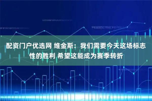 配资门户优选网 维金斯：我们需要今天这场标志性的胜利 希望这能成为赛季转折