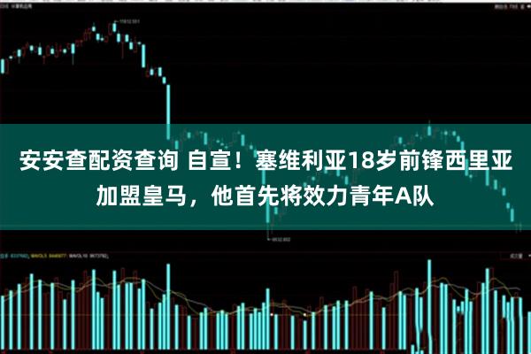 安安查配资查询 自宣！塞维利亚18岁前锋西里亚加盟皇马，他首先将效力青年A队