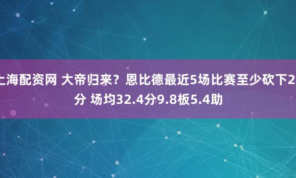 上海配资网 大帝归来？恩比德最近5场比赛至少砍下29分 场均32.4分9.8板5.4助