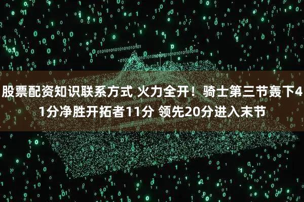 股票配资知识联系方式 火力全开！骑士第三节轰下41分净胜开拓者11分 领先20分进入末节