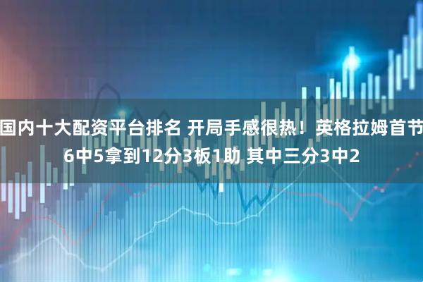 国内十大配资平台排名 开局手感很热！英格拉姆首节6中5拿到12分3板1助 其中三分3中2