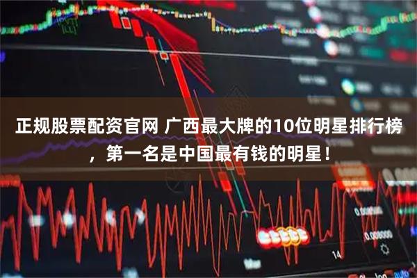 正规股票配资官网 广西最大牌的10位明星排行榜，第一名是中国最有钱的明星！