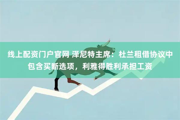 线上配资门户官网 泽尼特主席：杜兰租借协议中包含买断选项，利雅得胜利承担工资