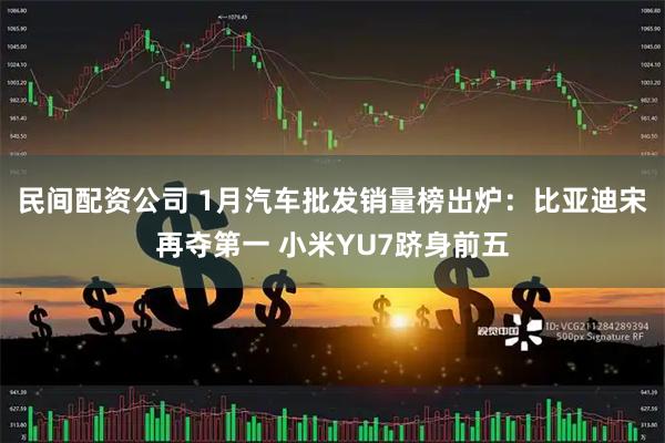 民间配资公司 1月汽车批发销量榜出炉：比亚迪宋再夺第一 小米YU7跻身前五
