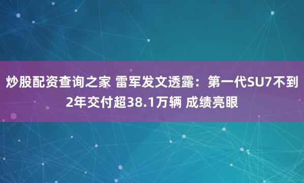 炒股配资查询之家 雷军发文透露:第一代SU7不到2年交付超38.1万辆 成绩亮眼