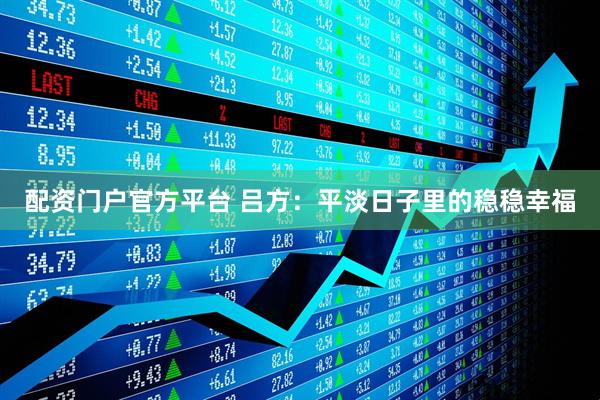配资门户官方平台 吕方:平淡日子里的稳稳幸福