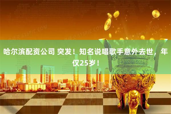 哈尔滨配资公司 突发！知名说唱歌手意外去世，年仅25岁！