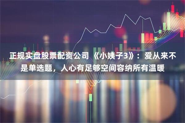 正规实盘股票配资公司 《小姨子3》：爱从来不是单选题，人心有足够空间容纳所有温暖