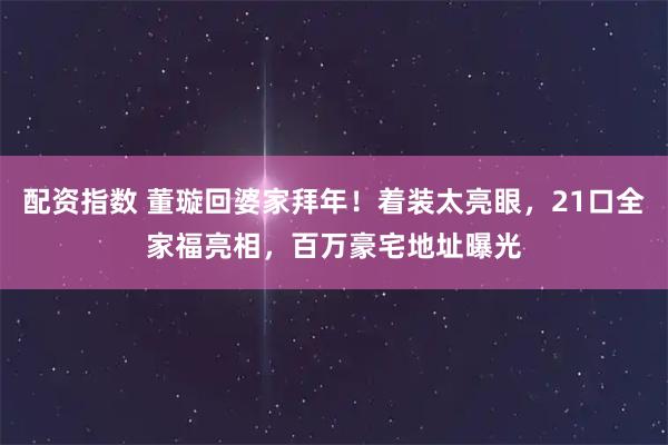 配资指数 董璇回婆家拜年！着装太亮眼，21口全家福亮相，百万豪宅地址曝光
