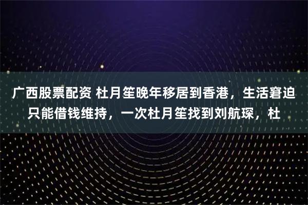 广西股票配资 杜月笙晚年移居到香港，生活窘迫只能借钱维持，一次杜月笙找到刘航琛，杜