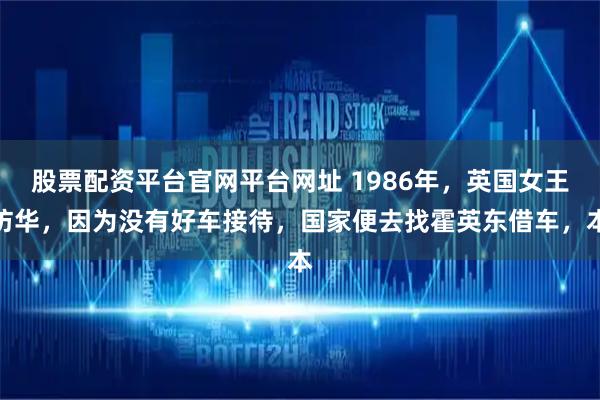 股票配资平台官网平台网址 1986年,英国女王访华,因为没有好车接待,国家便去找霍英东借车,本