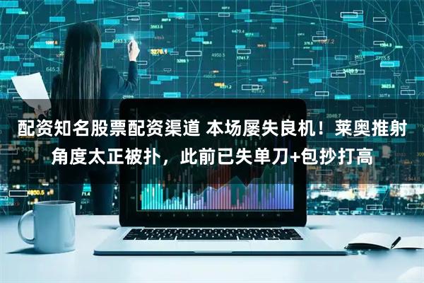 配资知名股票配资渠道 本场屡失良机！莱奥推射角度太正被扑，此前已失单刀+包抄打高
