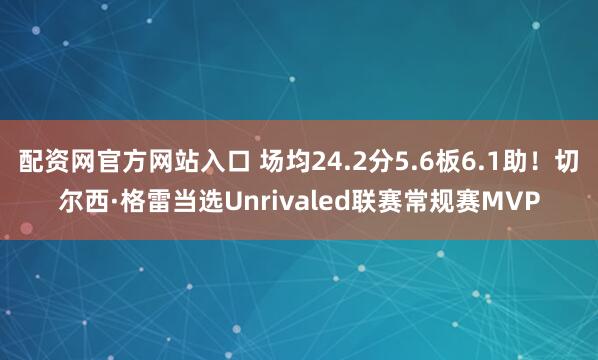 配资网官方网站入口 场均24.2分5.6板6.1助！切尔西·格雷当选Unrivaled联赛常规赛MVP