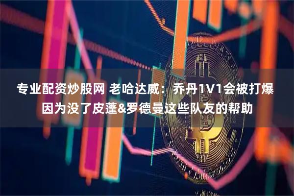 专业配资炒股网 老哈达威：乔丹1V1会被打爆 因为没了皮蓬&罗德曼这些队友的帮助