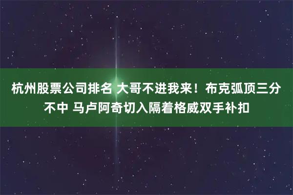 杭州股票公司排名 大哥不进我来！布克弧顶三分不中 马卢阿奇切入隔着格威双手补扣