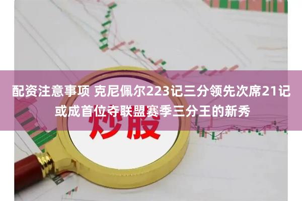 配资注意事项 克尼佩尔223记三分领先次席21记 或成首位夺联盟赛季三分王的新秀