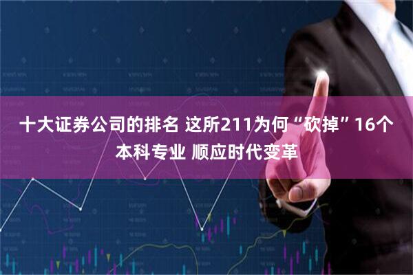 十大证券公司的排名 这所211为何“砍掉”16个本科专业 顺应时代变革
