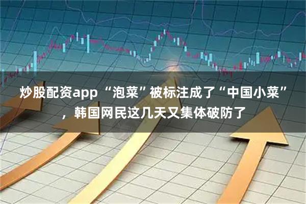 炒股配资app “泡菜”被标注成了“中国小菜”,韩国网民这几天又集体破防了