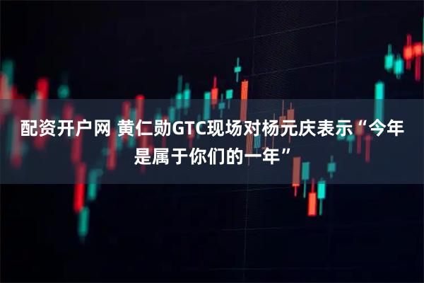 配资开户网 黄仁勋GTC现场对杨元庆表示“今年是属于你们的一年”