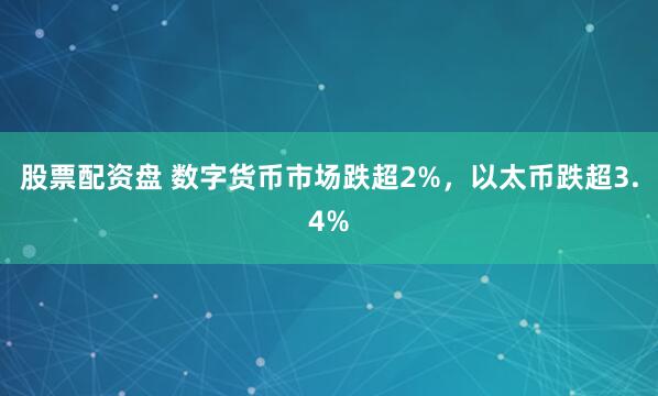 股票配资盘 数字货币市场跌超2%，以太币跌超3.4%