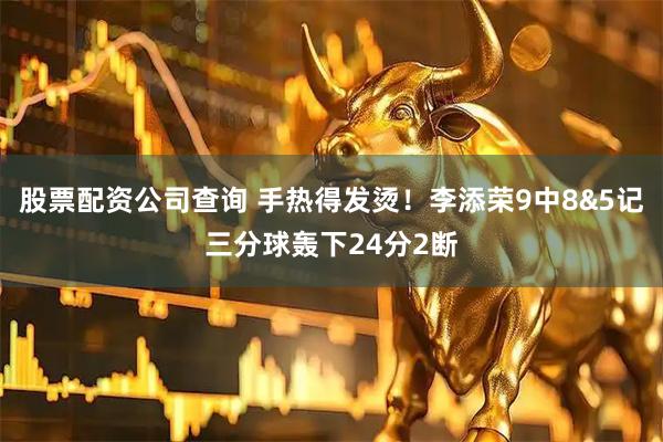 股票配资公司查询 手热得发烫！李添荣9中8&5记三分球轰下24分2断