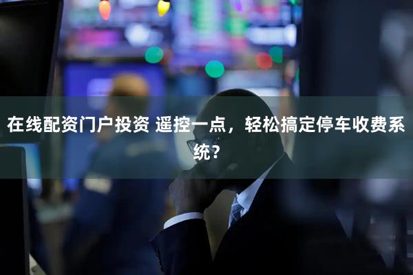 在线配资门户投资 遥控一点，轻松搞定停车收费系统？