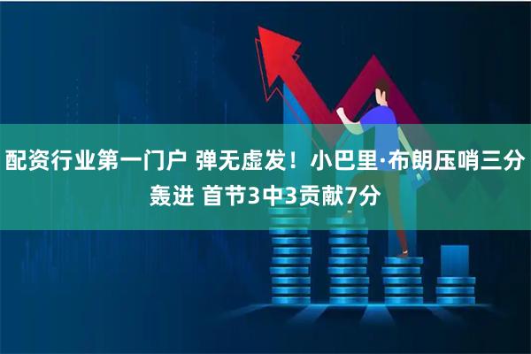 配资行业第一门户 弹无虚发！小巴里·布朗压哨三分轰进 首节3中3贡献7分