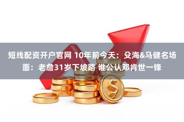 短线配资开户官网 10年前今天：殳海&马健名场面：老詹31岁下坡路 谁公认邓肯世一锋