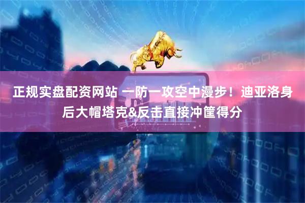 正规实盘配资网站 一防一攻空中漫步！迪亚洛身后大帽塔克&反击直接冲筐得分