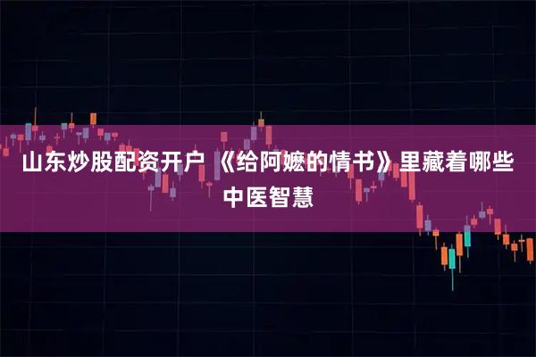 山东炒股配资开户 《给阿嬷的情书》里藏着哪些中医智慧