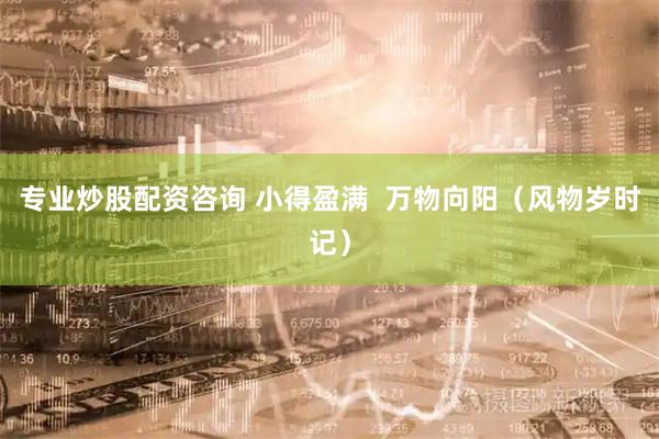 专业炒股配资咨询 小得盈满  万物向阳（风物岁时记）