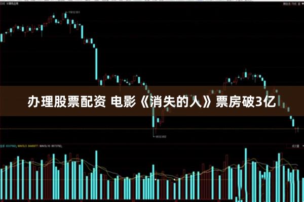 办理股票配资 电影《消失的人》票房破3亿