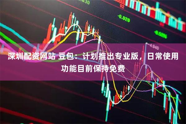 深圳配资网站 豆包：计划推出专业版，日常使用功能目前保持免费