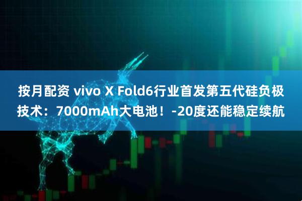 按月配资 vivo X Fold6行业首发第五代硅负极技术：7000mAh大电池！-20度还能稳定续航