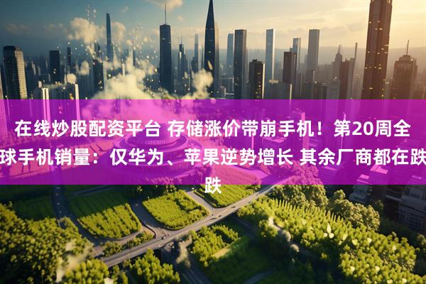 在线炒股配资平台 存储涨价带崩手机！第20周全球手机销量：仅华为、苹果逆势增长 其余厂商都在跌