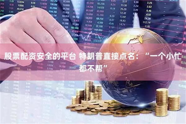 股票配资安全的平台 特朗普直接点名：“一个小忙都不帮”