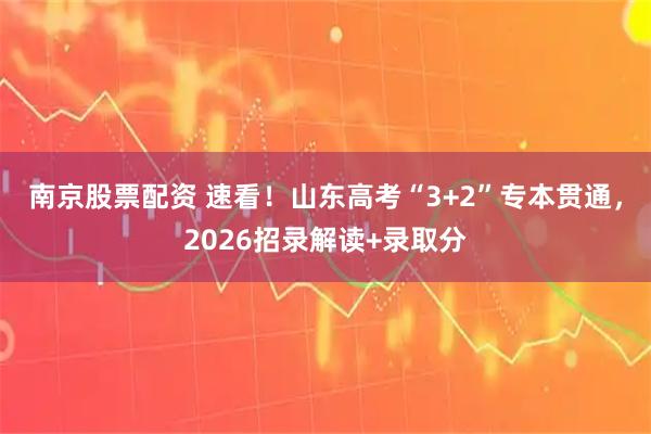 南京股票配资 速看！山东高考“3+2”专本贯通，2026招录解读+录取分