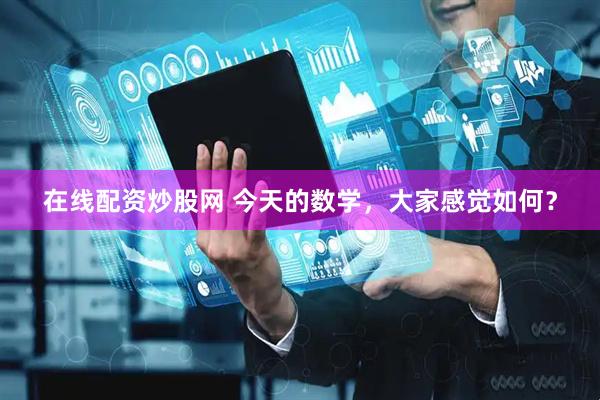 在线配资炒股网 今天的数学,大家感觉如何?