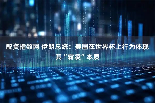 配资指数网 伊朗总统：美国在世界杯上行为体现其“霸凌”本质