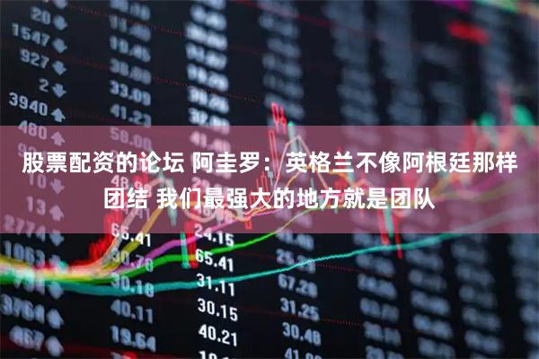 股票配资的论坛 阿圭罗：英格兰不像阿根廷那样团结 我们最强大的地方就是团队