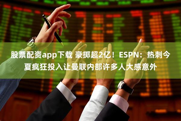 股票配资app下载 豪掷超2亿！ESPN：热刺今夏疯狂投入让曼联内部许多人大感意外