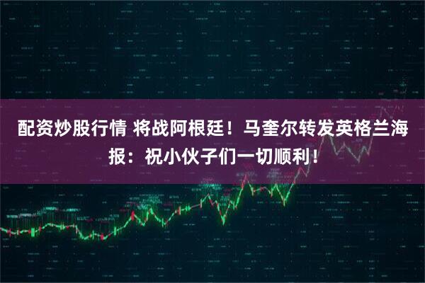 配资炒股行情 将战阿根廷！马奎尔转发英格兰海报：祝小伙子们一切顺利！