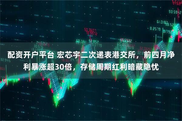配资开户平台 宏芯宇二次递表港交所，前四月净利暴涨超30倍，存储周期红利暗藏隐忧