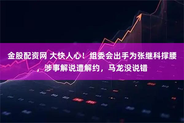 金股配资网 大快人心！组委会出手为张继科撑腰，涉事解说遭解约，马龙没说错