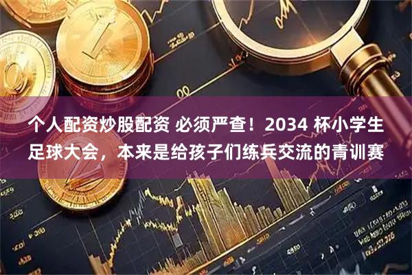 个人配资炒股配资 必须严查！2034 杯小学生足球大会，本来是给孩子们练兵交流的青训赛