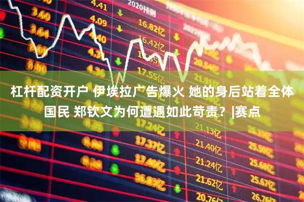 杠杆配资开户 伊埃拉广告爆火 她的身后站着全体国民 郑钦文为何遭遇如此苛责？|赛点