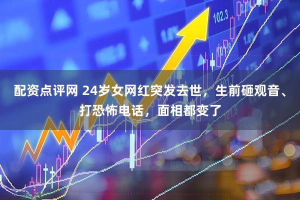 配资点评网 24岁女网红突发去世，生前砸观音、打恐怖电话，面相都变了