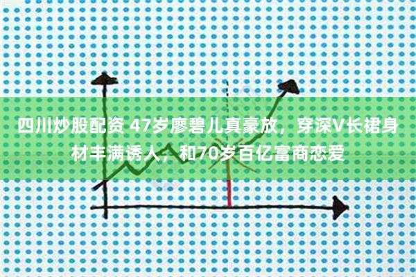 四川炒股配资 47岁廖碧儿真豪放，穿深V长裙身材丰满诱人，和70岁百亿富商恋爱